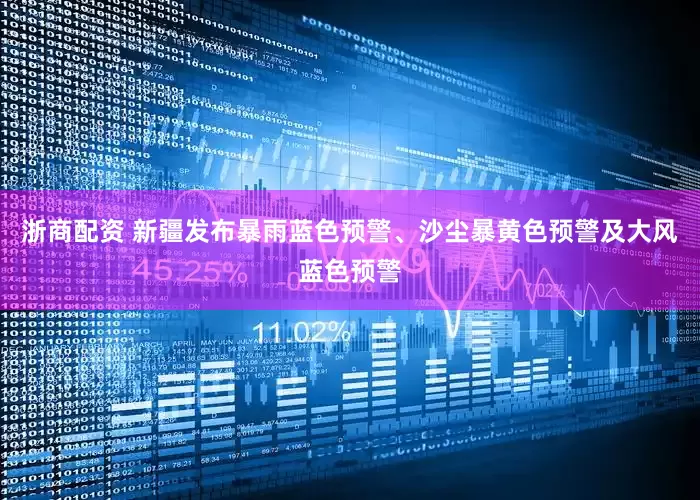 浙商配资 新疆发布暴雨蓝色预警、沙尘暴黄色预警及大风蓝色预警