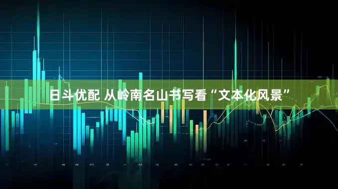 日斗优配 从岭南名山书写看“文本化风景”