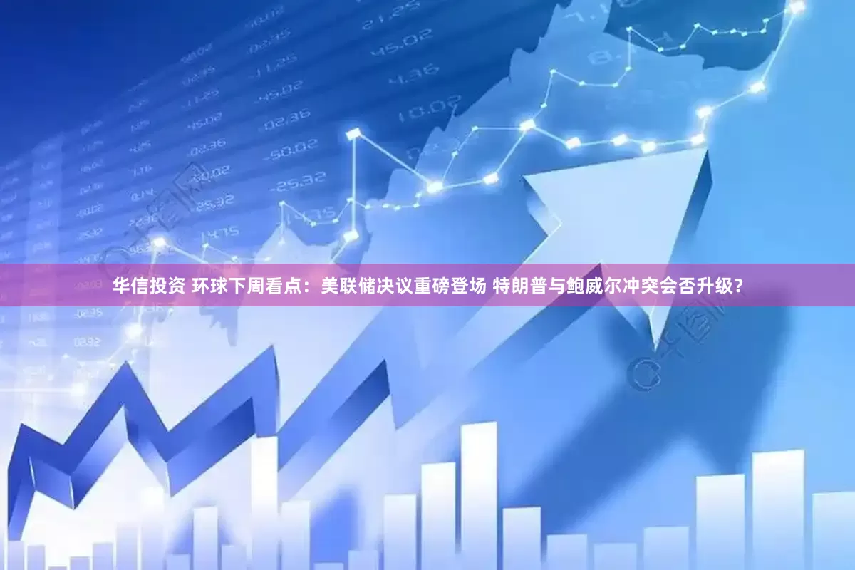 华信投资 环球下周看点：美联储决议重磅登场 特朗普与鲍威尔冲突会否升级？