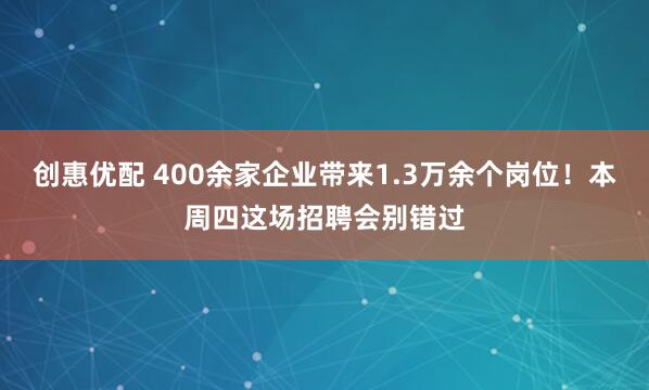 创惠优配 400余家企业带来1.3万余个岗位！本周四这场招聘会别错过