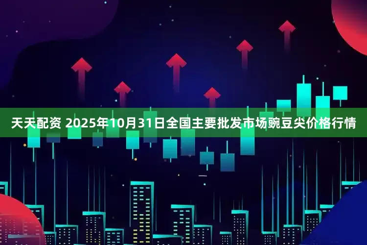 天天配资 2025年10月31日全国主要批发市场豌豆尖价格行情