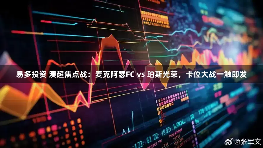 易多投资 澳超焦点战：麦克阿瑟FC vs 珀斯光荣，卡位大战一触即发