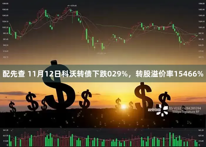 配先查 11月12日科沃转债下跌029%，转股溢价率15466%