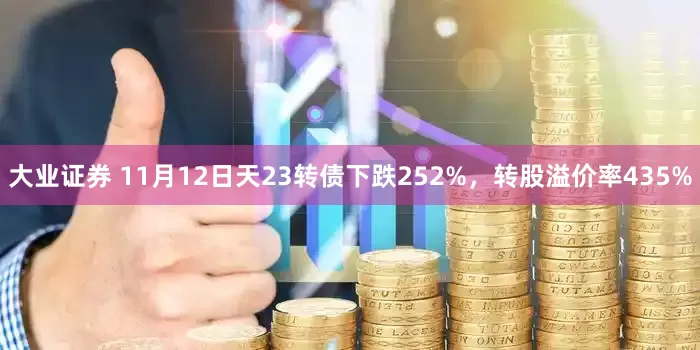 大业证券 11月12日天23转债下跌252%，转股溢价率435%