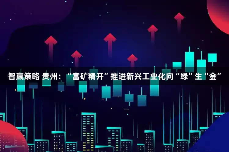 智赢策略 贵州：“富矿精开”推进新兴工业化向“绿”生“金”