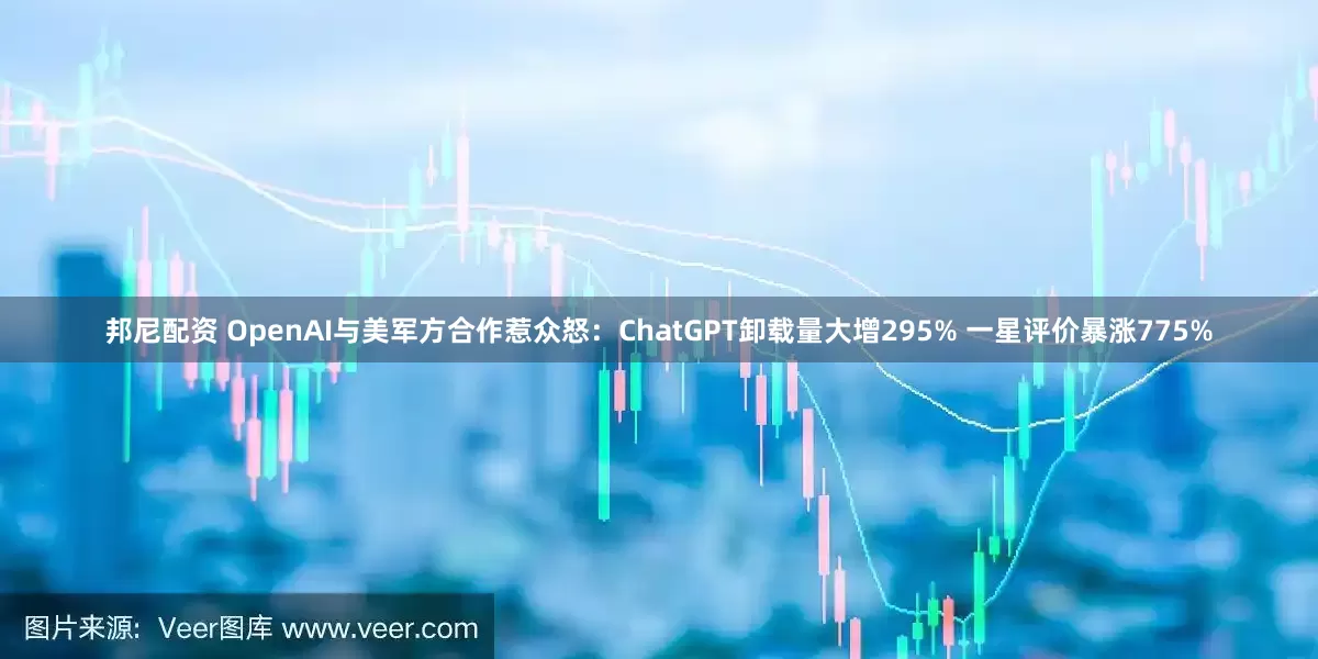 邦尼配资 OpenAI与美军方合作惹众怒:ChatGPT卸载量大增295% 一星评价暴涨775%