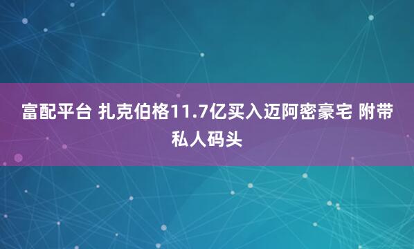 富配平台 扎克伯格11.7亿买入迈阿密豪宅 附带私人码头