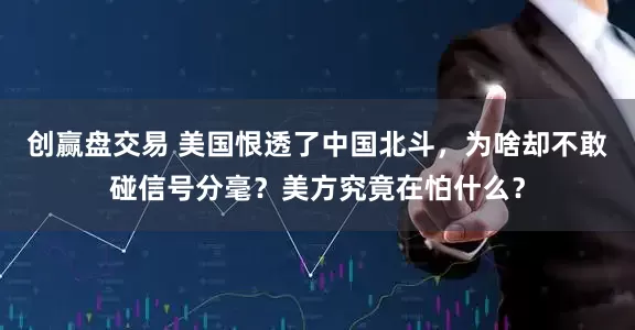 创赢盘交易 美国恨透了中国北斗，为啥却不敢碰信号分毫？美方究竟在怕什么？