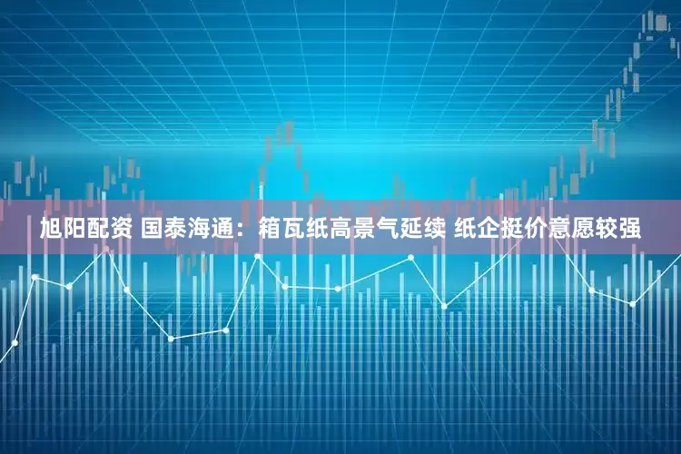 旭阳配资 国泰海通:箱瓦纸高景气延续 纸企挺价意愿较强