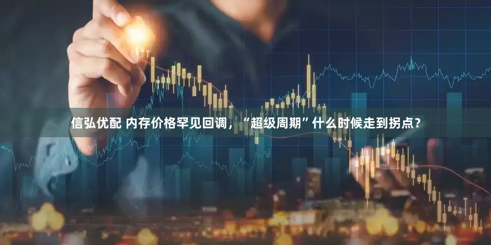 信弘优配 内存价格罕见回调，“超级周期”什么时候走到拐点？
