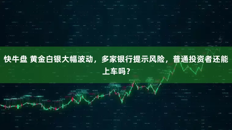 快牛盘 黄金白银大幅波动，多家银行提示风险，普通投资者还能上车吗？